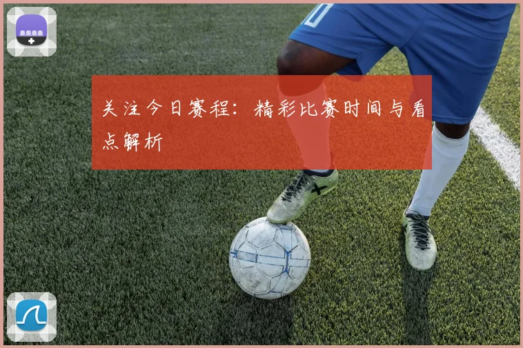 关注今日赛程：精彩比赛时间与看点解析