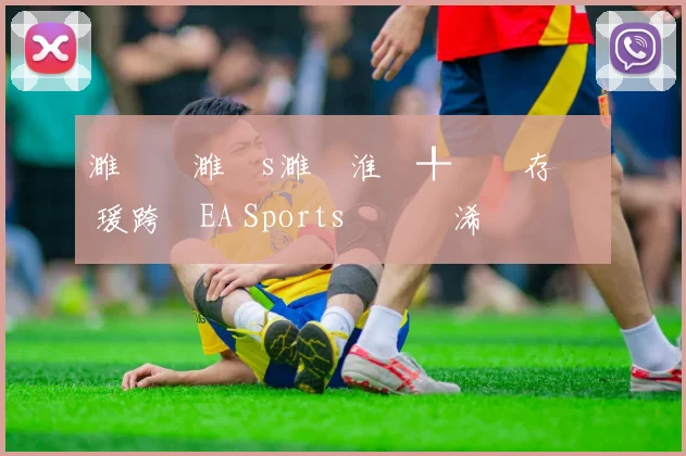 濉炲皵濉攙s濉炵淮鍒╀簹鐩存挱 瑗跨敳EA Sports鑱旇禌浠婃棩鏈€鏂板姩鎬