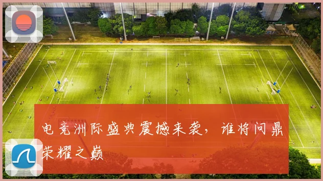 电竞洲际盛典震撼来袭，谁将问鼎荣耀之巅