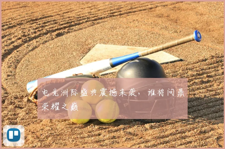 电竞洲际盛典震撼来袭，谁将问鼎荣耀之巅