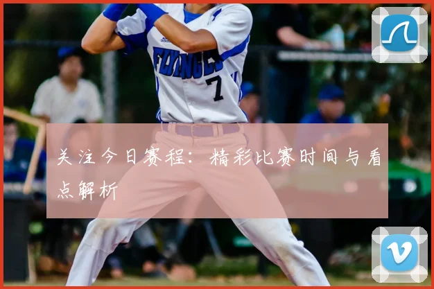 关注今日赛程：精彩比赛时间与看点解析