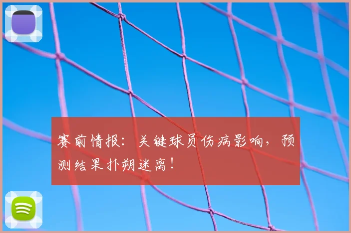 赛前情报：关键球员伤病影响，预测结果扑朔迷离！