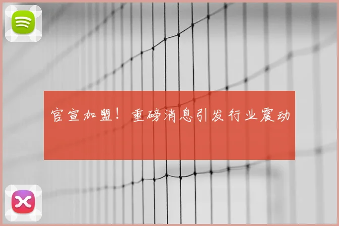 官宣加盟！重磅消息引发行业震动