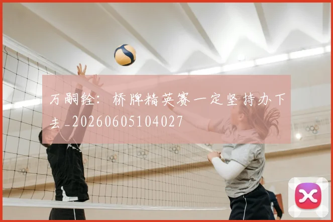 万嗣铨:桥牌精英赛一定坚持办下去_20260605104027