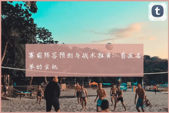 赛前阵容预测与战术推演：首发名单的玄机