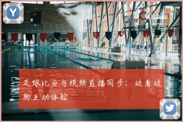 足球比分与视频直播同步：边看边聊互动体验