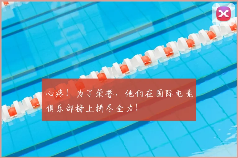 心疼！为了荣誉，他们在国际电竞俱乐部榜上拼尽全力！