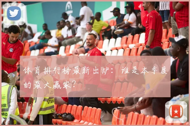 体育排行榜最新出炉：谁是本季度的最大赢家？