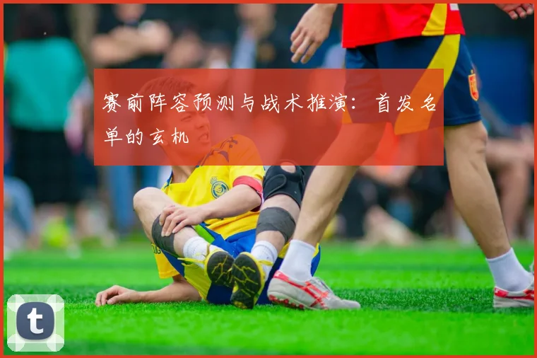 赛前阵容预测与战术推演：首发名单的玄机