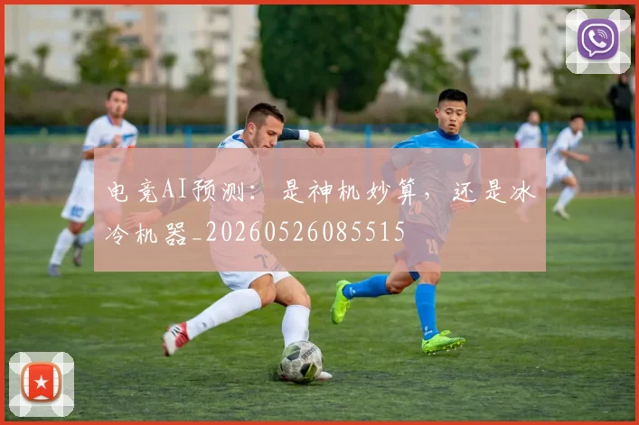 电竞AI预测：是神机妙算，还是冰冷机器_20260526085515