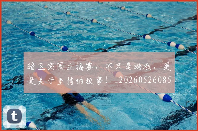 暗区突围主播赛，不只是游戏，更是关于坚持的故事！_20260526085121