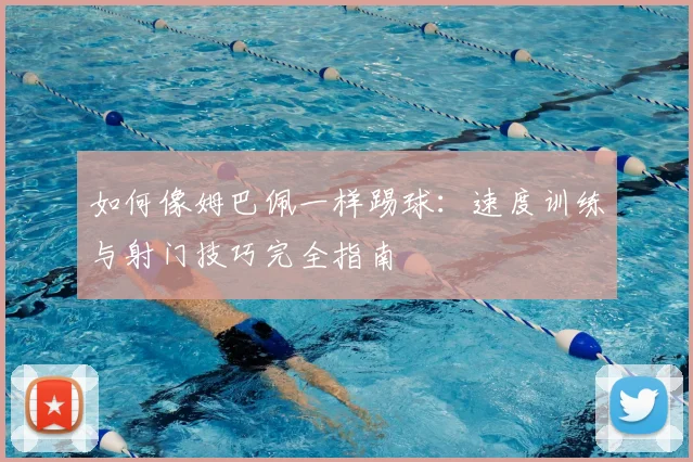 如何像姆巴佩一样踢球：速度训练与射门技巧完全指南