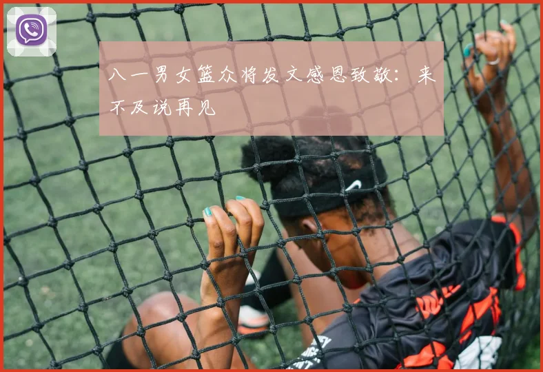 八一男女篮众将发文感恩致敬：来不及说再见