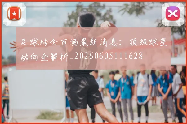 足球转会市场最新消息：顶级球星动向全解析_20260605111628