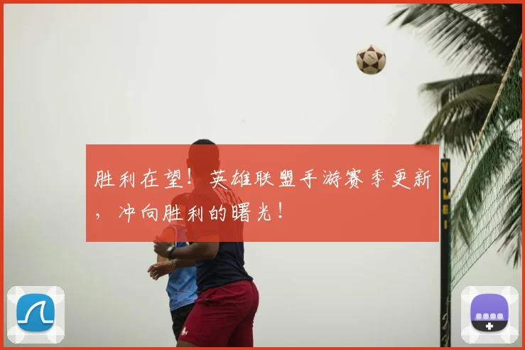 胜利在望！英雄联盟手游赛季更新，冲向胜利的曙光！