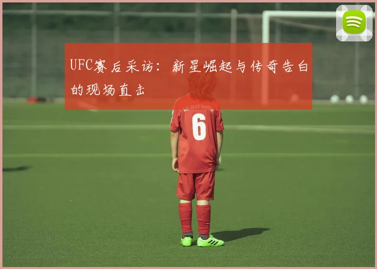 UFC赛后采访：新星崛起与传奇告白的现场直击