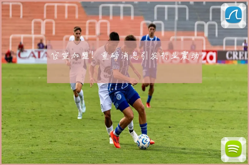 官宣加盟！重磅消息引发行业震动