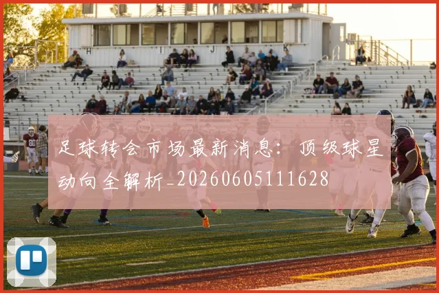 足球转会市场最新消息：顶级球星动向全解析_20260605111628