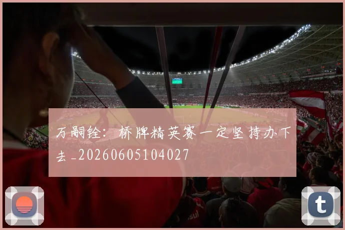 万嗣铨：桥牌精英赛一定坚持办下去_20260605104027