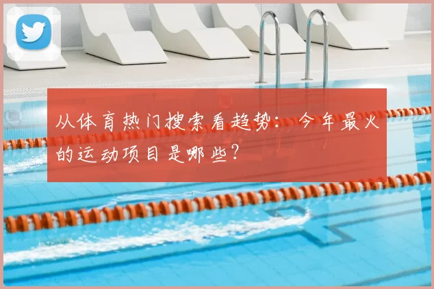 从体育热门搜索看趋势：今年最火的运动项目是哪些？