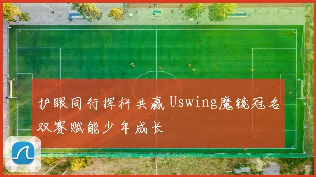 护眼同行挥杆共赢 Uswing魔镜冠名双赛赋能少年成长