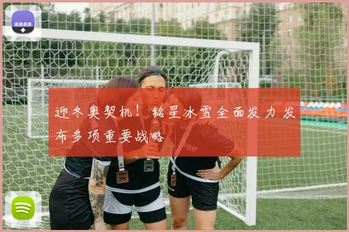 迎冬奥契机！铭星冰雪全面发力 发布多项重要战略