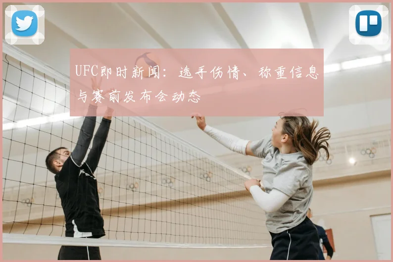 UFC即时新闻：选手伤情、称重信息与赛前发布会动态