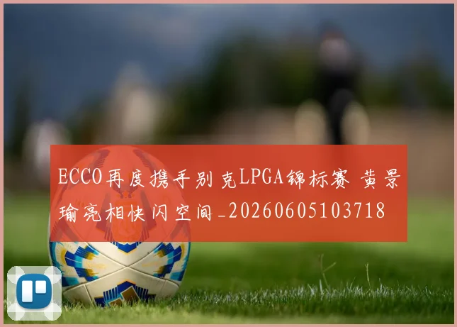 ECCO再度携手别克LPGA锦标赛 黄景瑜亮相快闪空间_20260605103718