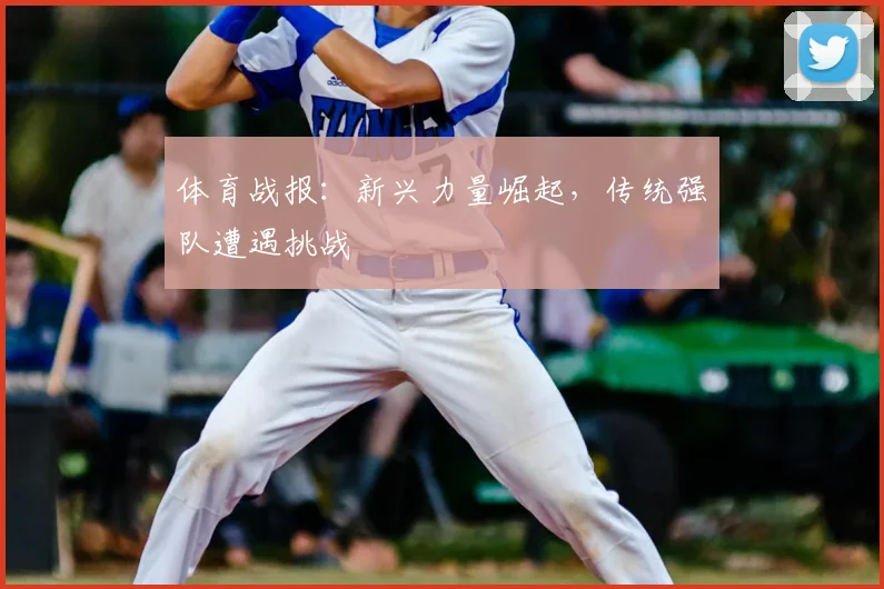 体育战报：新兴力量崛起，传统强队遭遇挑战