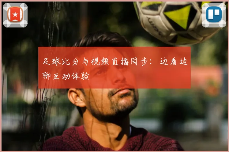 足球比分与视频直播同步：边看边聊互动体验