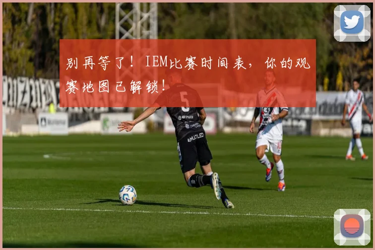 别再等了！IEM比赛时间表，你的观赛地图已解锁！